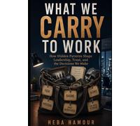 What We Carry to Work?: How Hidden Patterns Shape Leadership, Trust, and the Decisions We Make