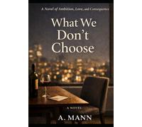 What We Don't Choose: A Novel of Ambition, Love and Consequence