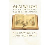 What We Lost When We Traded the Sacred for Sentiment-And How We Can Come Back Home