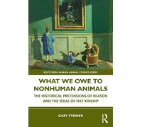 What We Owe to Nonhuman Animals: The Historical Pretensions of Reason and the Ideal of Felt Kinship