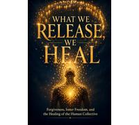 What We Release, We Heal: Forgiveness, Inner Freedom, and the Healing of the Human Collective