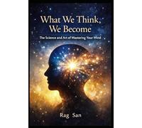 What We Think, We Become: The Science and Art of Mastering Your Mind