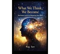 What We Think, We Become: The Science and Art of Mastering Your Mind