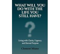 What Will You Do With The Life You Still Have?: Living with Clarity, Urgency and Eternal Purpose