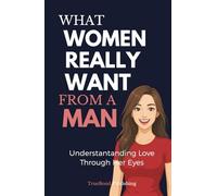 What Women Really Want From A Man: The Essential Relationship Guide Every Man Needs