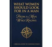 What Women Should Look For In A Man: From A Man Who Knows: A Biblical Guide To Choosing Wisely