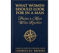 What Women Should Look For In A Man: From A Man Who Knows: A Biblical Guide To Choosing Wisely