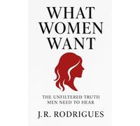What Women Want: The Unfiltered Truth Men Need To Hear