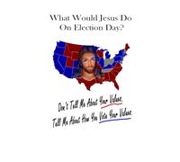 What Would Jesus Do On Election Day?: Don't Tell Me About Your Values. Tell Me How You Vote Your Values.