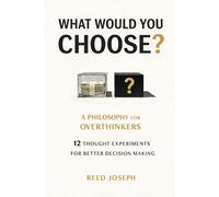 What Would You Choose?: A Philosophy for Overthinkers: 12 Thought Experiments for Better Decisions