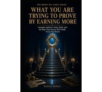 WHAT YOU ARE TRYING TO PROVE BY EARNING MORE: Untangle Ambition, Status, Work, and the Hope That Success Will Finally Prove Your Worth