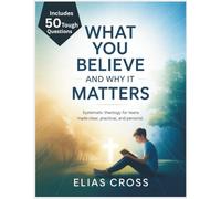 What You Believe, and Why It Matters: Systematic Theology for Teens Made Clear, Practical, and Personal