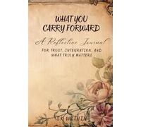 What You Carry Forward: A Reflective Guided Journal for Trust, Integration, Letting Go & What Truly Matters