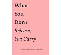 What You Don't Release You Carry: A Guided Healing Journal for Letting Go, Self -Care, and Inner Peace