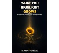 WHAT YOU HIGHLIGHT GROWS: A Daily Recognition Program for Guiding Attention in Organizations, Families, and Communities: 1