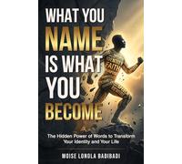 What You Name Is What You Become: The Hidden Power of Words to Transform Your Identity and Your Life