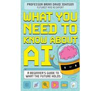 What You Need to Know About AI: A beginner’s guide to what the future holds