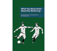 What You Never Knew About the World Cup: Kicking Off Secrets and Surprises from the Global Game