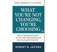 What You’re Not Changing, You’re Choosing: How to Take Back Control of Your Life, Stop Settling, and Start Living with Intention. EVERY MOMENT IS A CHOICE.