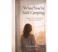 What You’re Still Carrying: A Guided Journey Toward Healing, Letting Go, and Freedom