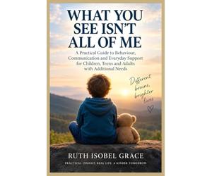 WHAT YOU SEE ISN'T ALL OF ME: A Practical Guide to Behaviour, Communication and Everyday Support for Children, Teens and Adults with Additional Needs