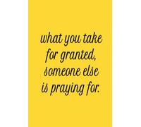 What you take for granted, someone else is praying for.