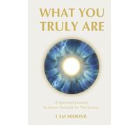 WHAT YOU TRULY ARE: A Spiritual Journey To Know Yourself As The Source