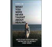 What You Were Never Taught About Healing: How to Let Go of the Old Stories, Heal from What Hurt You, and Finally Choose Yourself