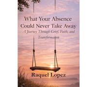 What Your Absence Could Never Take Away: A Journey Through Grief, Faith, and Transformation