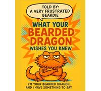 What Your Bearded Dragon Wishes You Knew: A Sarcastic Bearded Dragon's Complete Guide to Proper Care, Diet, Habitat, Substrate and Handling From a Dragon's Perspective