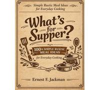 What's For Supper?: Simple Rustic Meal Ideas For Everyday Cooking