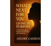 What's Next For You: Living In Purpose: A Practical Guide to Aligning Your Passion With Prosperity