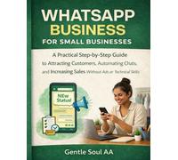 WHATSAPP BUSINESS FOR SMALL BUSINESSES: A Practical Step-by-Step Guide to Attracting Customers, Automating Chats, and Increasing Sales Without Ads or Technical Skills