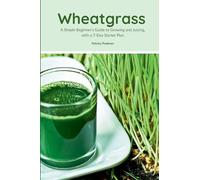Wheatgrass: A Simple Beginner's Guide to Growing and Juicing, with a 7-Day Starter Plan
