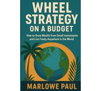 Wheel Strategy on a Budget: How to Grow Wealth from Small Invest-ments and Live Freely Anywhere in the World