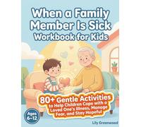 When a Family Member Is Sick Workbook for Kids: 80+ Gentle Activities to Help Children Cope with a Loved One's Illness, Manage Fear, and Stay Hopeful (Ages 6-12)