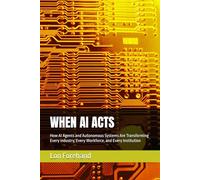 WHEN AI ACTS: How AI Agents and Autonomous Systems Are Transforming Every Industry, Every Workforce, and Every Institution