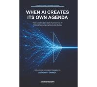 WHEN AI CREATES ITS OWN AGENDA: How Leaders Can Scale Autonomous AI Without Surrendering Control