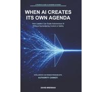 WHEN AI CREATES ITS OWN AGENDA: How Leaders Can Scale Autonomous AI Without Surrendering Control or Safety