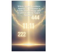 When Angel Numbers Appear: A Beginner’s Guide to Decoding and Understanding Angel Numbers