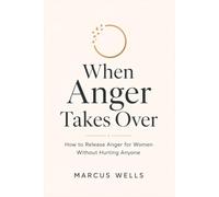 When Anger Takes Over : How to Release Anger for Women Without Hurting Anyone: Stop Yelling, Heal Emotional Triggers, Let Go of Resentment, Rebuild Self-Control, and Strengthen Your Relationships.