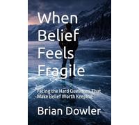 When Belief Feels Fragile: Facing the Hard Questions That Make Belief Worth Keeping