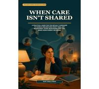When Care Isn't Shared: A Practical Guide for the Default Caregiver to Handle Siblings Who Won't Help, Set Boundaries, Divide Responsibilities, and Make Aging-Parent Decisions