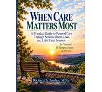 WHEN CARE MATTERS MOST: A Practical Guide to Pastoral Care Through Serious Illness, Loss, and Life’s Final Seasons