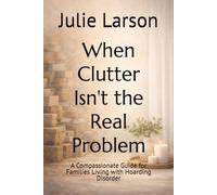 When Clutter Isn't the Real Problem: A Compassionate Guide for Families Living with Hoarding DIsorder