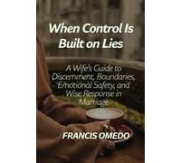 When Control Is Built on Lies: When Control Is Built on Lies A Wife’s Guide to Discernment, Boundaries, Emotional Safety, and Wise Response in Marriage