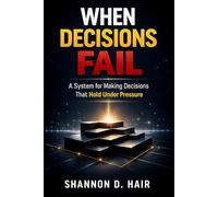 When Decisions Fail: A System for Making Decisions That Hold Under Pressure