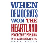 When Democrats Won the Heartland: Progressive Populism in the Age of Reagan, 1978-1992