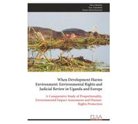 When Development Harms Environment: Environmental Rights and Judicial Review in Uganda and Europe: A Comparative Study of Proportionality, Environmental Impact Assessment and Human-Rights Protection