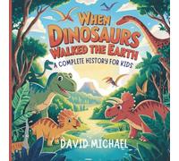 When Dinosaurs Walked the Earth: A Complete History for Kids: A Storybook Adventure on How They Lived, Vanished, and Were Discovered Again